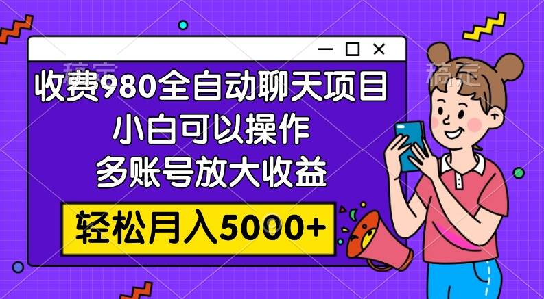 收费980的全自动聊天玩法，小白可以操作，多账号放大收益，轻松月入5000+创鑫阁-网创项目资源站-副业项目-创业项目-搞钱项目创鑫阁