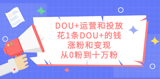 DOU+运营和投放，花1条DOU+的钱，涨粉和变现，从0粉到十万粉创鑫阁-网创项目资源站-副业项目-创业项目-搞钱项目创鑫阁