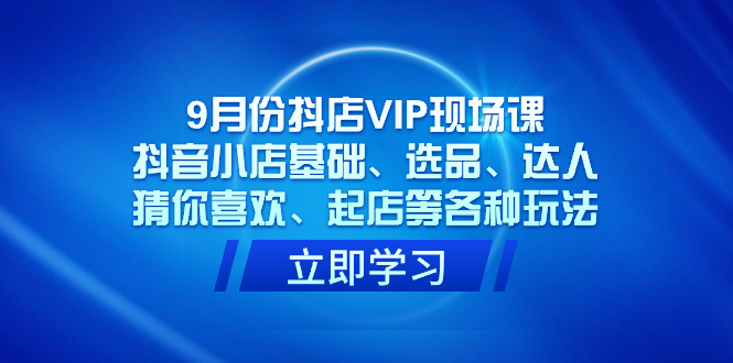 9月份抖店VIP现场课，抖音小店基础、选品、达人、猜你喜欢、起店等各种玩法创鑫阁-网创项目资源站-副业项目-创业项目-搞钱项目创鑫阁