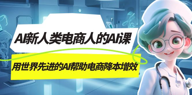 AI-新人类电商人的AI课，用世界先进的AI帮助电商降本增效创鑫阁-网创项目资源站-副业项目-创业项目-搞钱项目创鑫阁