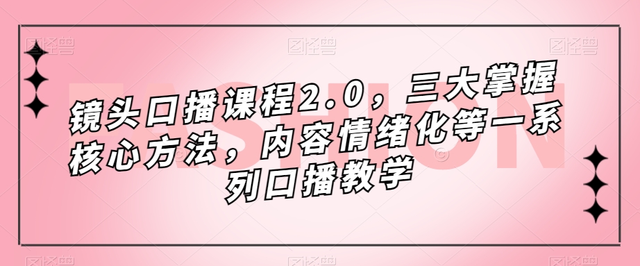 镜头-口播课程2.0，三大掌握核心方法，内容情绪化等一系列口播教学创鑫阁-网创项目资源站-副业项目-创业项目-搞钱项目创鑫阁