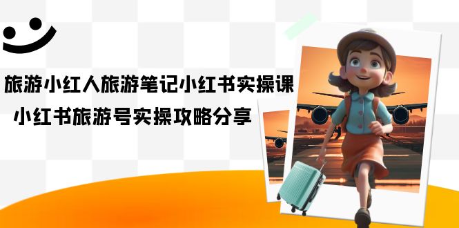 旅游小红人-旅游笔记小红书实操课，小红书旅游号实操攻略分享（8节课）创鑫阁-网创项目资源站-副业项目-创业项目-搞钱项目创鑫阁
