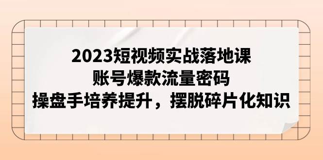 2023短视频实战落地课，账号爆款流量密码，操盘手培养提升，摆脱碎片化知识创鑫阁-网创项目资源站-副业项目-创业项目-搞钱项目创鑫阁