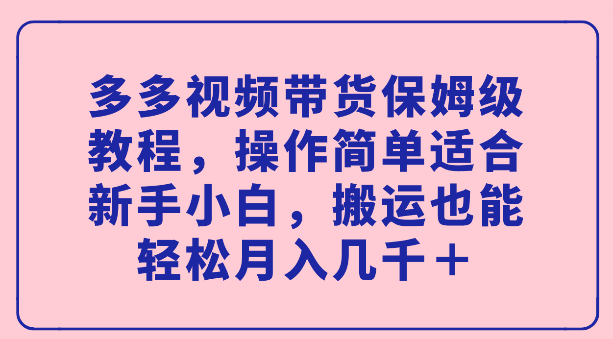 多多视频带货保姆级教程，操作简单适合新手小白，搬运也能轻松月入几千＋创鑫阁-网创项目资源站-副业项目-创业项目-搞钱项目创鑫阁