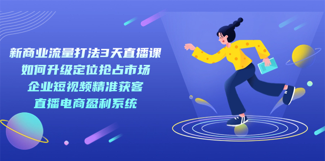 新商业-流量打法3天直播课：定位抢占市场 企业短视频获客 直播电商盈利系统创鑫阁-网创项目资源站-副业项目-创业项目-搞钱项目创鑫阁
