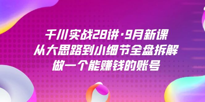千川实战28讲·9月新课：从大思路到小细节全盘拆解，做一个能赚钱的账号创鑫阁-网创项目资源站-副业项目-创业项目-搞钱项目创鑫阁
