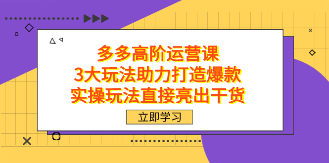 拼多多高阶·运营课，3大玩法助力打造爆款，实操玩法直接亮出干货创鑫阁-网创项目资源站-副业项目-创业项目-搞钱项目创鑫阁