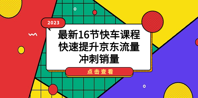 2023最新16节快车课程，快速提升京东流量，冲刺销量创鑫阁-网创项目资源站-副业项目-创业项目-搞钱项目创鑫阁