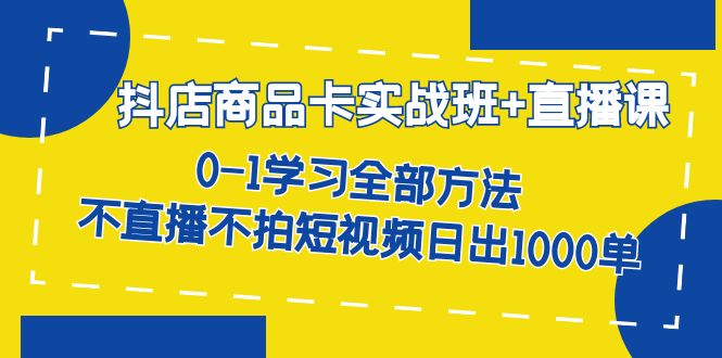 抖店商品卡实战班+直播课-8月 0-1学习全部方法 不直播不拍短视频日出1000单创鑫阁-网创项目资源站-副业项目-创业项目-搞钱项目创鑫阁