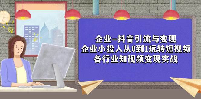 企业-抖音引流与变现：企业小投入从0到1玩转短视频  各行业知视频变现实战创鑫阁-网创项目资源站-副业项目-创业项目-搞钱项目创鑫阁