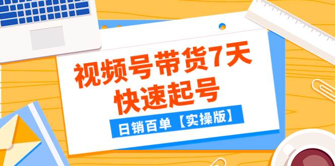 某公众号付费文章：视频号带货7天快速起号，日销百单【实操版】创鑫阁-网创项目资源站-副业项目-创业项目-搞钱项目创鑫阁