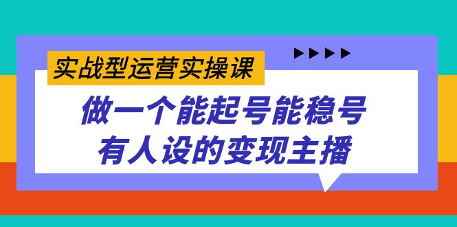 实战型运营实操课，做一个能起号能稳号有人设的变现主播创鑫阁-网创项目资源站-副业项目-创业项目-搞钱项目创鑫阁