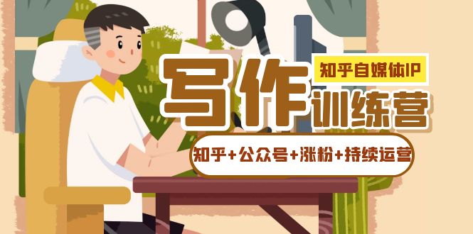 知乎-自媒体IP写作实操训练营：如何做知乎+公众号+涨粉+持续运营！创鑫阁-网创项目资源站-副业项目-创业项目-搞钱项目创鑫阁