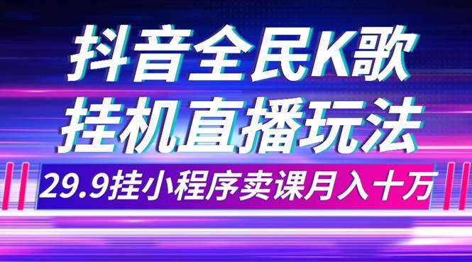 抖音全民K歌直播不露脸玩法，29.9挂小程序卖课月入10万创鑫阁-网创项目资源站-副业项目-创业项目-搞钱项目创鑫阁