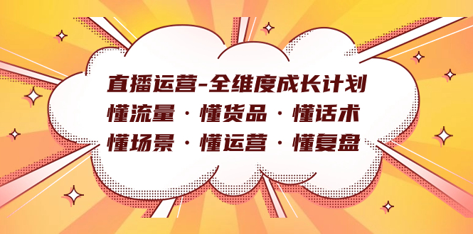 直播运营-全维度成长计划 懂流量·懂货品·懂话术·懂场景·懂运营·懂复盘创鑫阁-网创项目资源站-副业项目-创业项目-搞钱项目创鑫阁