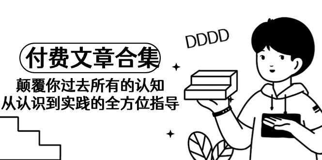《某公众号付费文章合集》颠覆你过去所有的认知 从认识到实践的全方位指导创鑫阁-网创项目资源站-副业项目-创业项目-搞钱项目创鑫阁
