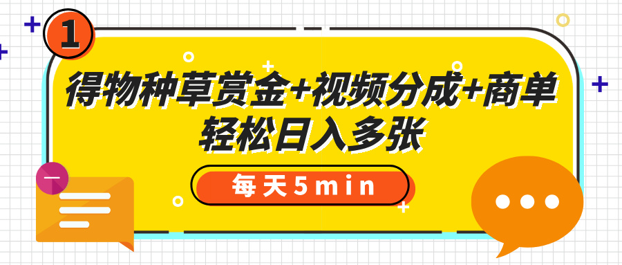 得物种草赏金+视频分成+商单，每天五分钟，轻松日入多张创鑫阁-网创项目资源站-副业项目-创业项目-搞钱项目创鑫阁