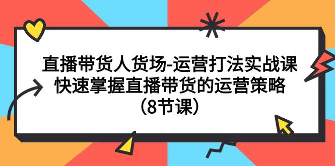 直播带货人货场-运营打法实战课：快速掌握直播带货的运营策略（8节课）创鑫阁-网创项目资源站-副业项目-创业项目-搞钱项目创鑫阁
