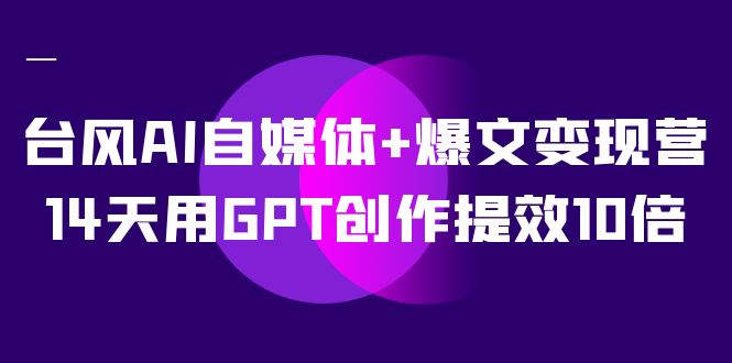AI自媒体+爆文变现营，14天用GPT创作提效10倍（12节课）创鑫阁-网创项目资源站-副业项目-创业项目-搞钱项目创鑫阁