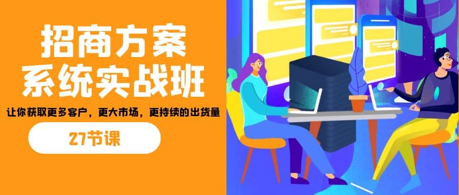 招商·方案系统实战班：让你获取更多客户，更大市场，更持续的出货量(27节)创鑫阁-网创项目资源站-副业项目-创业项目-搞钱项目创鑫阁