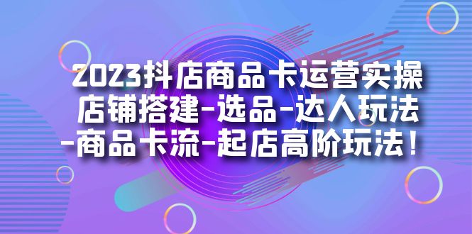 2023抖店商品卡运营实操：店铺搭建-选品-达人玩法-商品卡流-起店高阶玩玩创鑫阁-网创项目资源站-副业项目-创业项目-搞钱项目创鑫阁