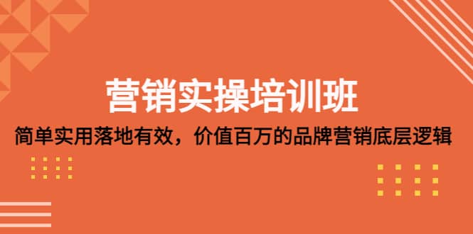 营销实操培训班：简单实用-落地有效，价值百万的品牌营销底层逻辑创鑫阁-网创项目资源站-副业项目-创业项目-搞钱项目创鑫阁