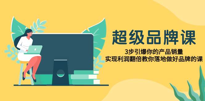 超级/品牌课，3步引爆你的产品销量，实现利润翻倍教你落地做好品牌的课创鑫阁-网创项目资源站-副业项目-创业项目-搞钱项目创鑫阁