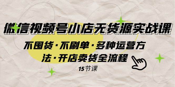 微信视频号小店无货源实战 不囤货·不刷单·多种运营方法·开店卖货全流程创鑫阁-网创项目资源站-副业项目-创业项目-搞钱项目创鑫阁