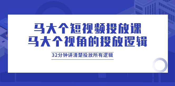 马大个短视频投放课，马大个视角的投放逻辑，32分钟讲清楚投放所有逻辑创鑫阁-网创项目资源站-副业项目-创业项目-搞钱项目创鑫阁