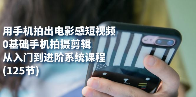 用手机拍出电影感短视频，0基础手机拍摄剪辑，从入门到进阶系统课程(125节)创鑫阁-网创项目资源站-副业项目-创业项目-搞钱项目创鑫阁