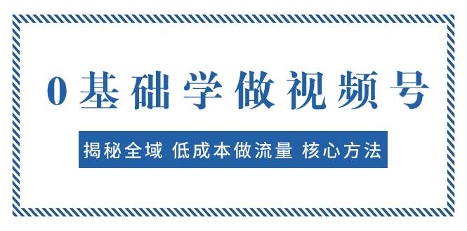 0基础学做视频号：揭秘全域 低成本做流量 核心方法  快速出爆款 轻松变现创鑫阁-网创项目资源站-副业项目-创业项目-搞钱项目创鑫阁