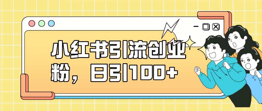 小红书引流创业粉，日引100+，小白可上手，可矩阵操作创鑫阁-网创项目资源站-副业项目-创业项目-搞钱项目创鑫阁