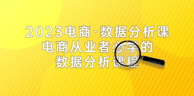 2023电商·数据分析课，电商·从业者必学的数据分析课程（42节课）创鑫阁-网创项目资源站-副业项目-创业项目-搞钱项目创鑫阁
