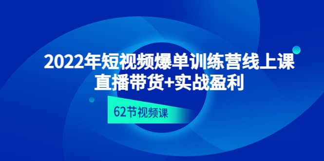 2022年短视频爆单训练营线上课：直播带货+实操盈利（62节视频课)创鑫阁-网创项目资源站-副业项目-创业项目-搞钱项目创鑫阁