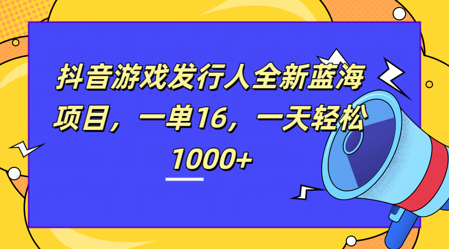全新抖音游戏发行人蓝海项目，一单16，一天轻松1000+创鑫阁-网创项目资源站-副业项目-创业项目-搞钱项目创鑫阁