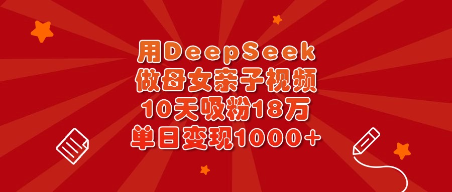 用DeepSeek做母女亲子视频，10天吸粉18万，单日变现1000+创鑫阁-网创项目资源站-副业项目-创业项目-搞钱项目创鑫阁