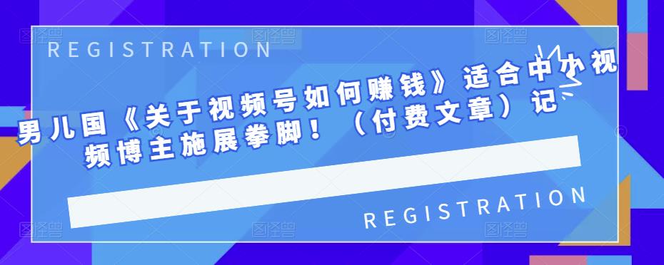 男儿国《关于视频号如何赚钱》适合中小视频博主施展拳脚！（付费文章）创鑫阁-网创项目资源站-副业项目-创业项目-搞钱项目创鑫阁
