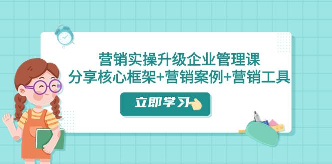 营销实操升级·企业管理课：分享核心框架+营销案例+营销工具（课程+文档）创鑫阁-网创项目资源站-副业项目-创业项目-搞钱项目创鑫阁