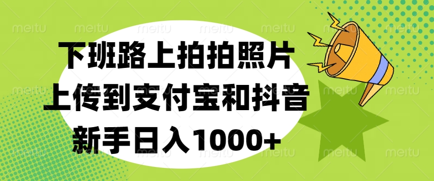 下班路上拍拍照片，上传到支付宝和抖音，新手日入1000+创鑫阁-网创项目资源站-副业项目-创业项目-搞钱项目创鑫阁