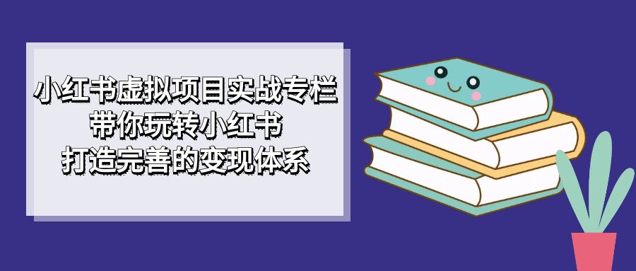 小红书虚拟项目实战专栏，带你玩转小红书，打造完善的变现体系创鑫阁-网创项目资源站-副业项目-创业项目-搞钱项目创鑫阁