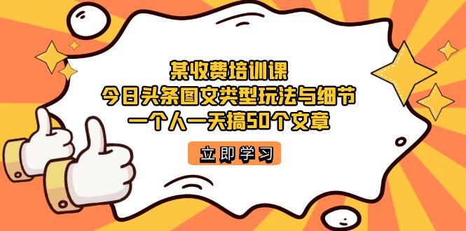 某收费培训课：今日头条账号图文玩法与细节，一个人一天搞50个文章创鑫阁-网创项目资源站-副业项目-创业项目-搞钱项目创鑫阁