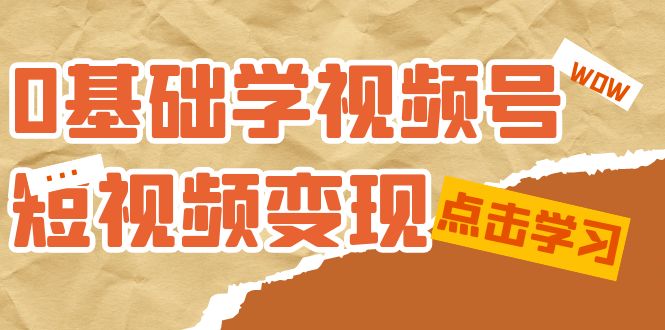 0基础学-视频号短视频变现：适合新人学习的短视频变现课（10节课）创鑫阁-网创项目资源站-副业项目-创业项目-搞钱项目创鑫阁
