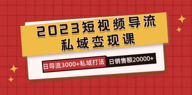 2023短视频导流·私域变现课，日导流3000+私域打法  日销售额2w+创鑫阁-网创项目资源站-副业项目-创业项目-搞钱项目创鑫阁