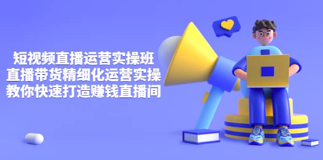 短视频直播运营实操班，直播带货精细化运营实操，教你快速打造赚钱直播间创鑫阁-网创项目资源站-副业项目-创业项目-搞钱项目创鑫阁