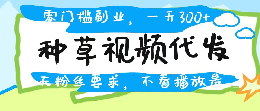 种草视频代发，无门槛日入300+，无粉丝要求，不看播放量创鑫阁-网创项目资源站-副业项目-创业项目-搞钱项目创鑫阁