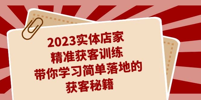2023实体店家精准获客训练，带你学习简单落地的获客秘籍（27节课）创鑫阁-网创项目资源站-副业项目-创业项目-搞钱项目创鑫阁