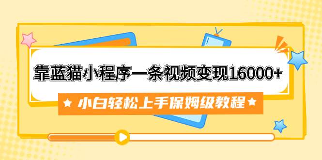 靠蓝猫小程序一条视频变现16000+小白轻松上手保姆级教程（附166G资料素材）创鑫阁-网创项目资源站-副业项目-创业项目-搞钱项目创鑫阁