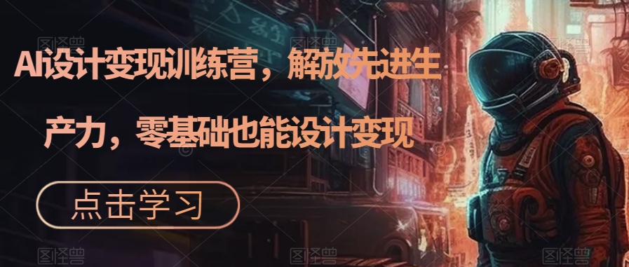 AI设计变现特训营，解放先进生产力，0基础也能设计变现（22节完结）创鑫阁-网创项目资源站-副业项目-创业项目-搞钱项目创鑫阁