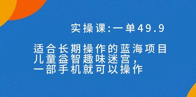 一单49.9长期蓝海项目，儿童益智趣味迷宫，一部创鑫阁-网创项目资源站-副业项目-创业项目-搞钱项目创鑫阁