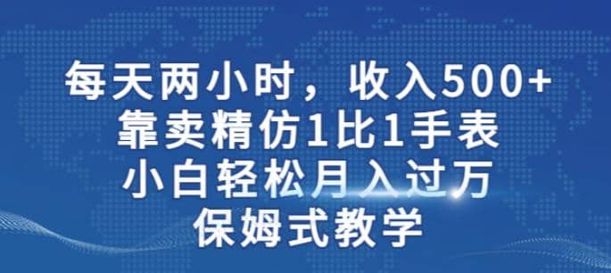 两小时，收入500+，靠卖精仿1比1手表，小白轻松月入过万！保姆式教学创鑫阁-网创项目资源站-副业项目-创业项目-搞钱项目创鑫阁